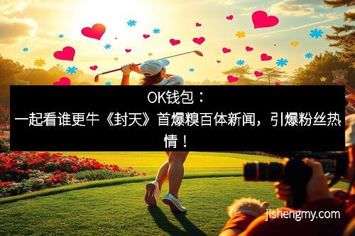 OK钱包：一起看谁更牛《封天》首爆糗百体新闻，引爆粉丝热情！